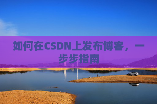 如何在CSDN上发布博客,一步步指南